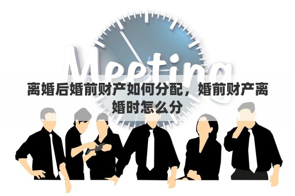 离婚后婚前财产如何分配，婚前财产离婚时怎么分