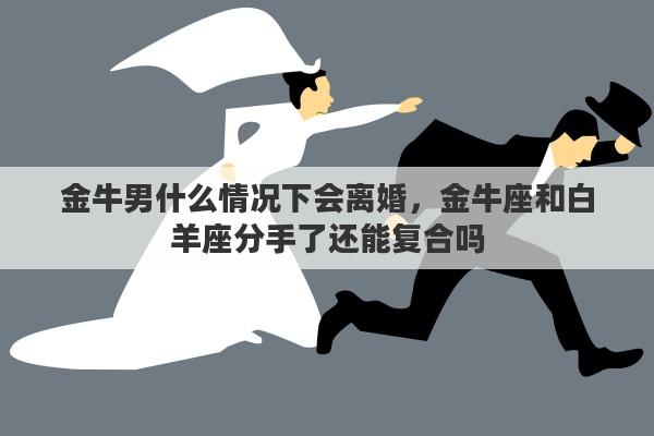 金牛男什么情况下会离婚，金牛座和白羊座分手了还能复合吗