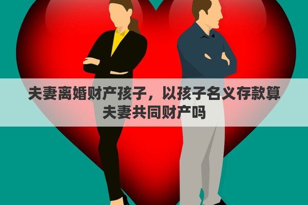 夫妻离婚财产孩子，以孩子名义存款算夫妻共同财产吗