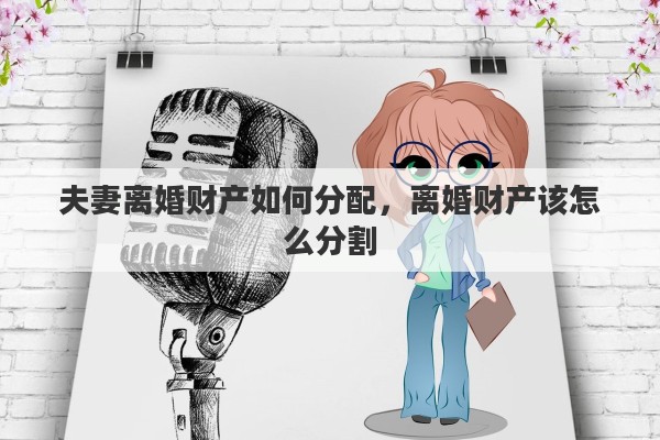 夫妻离婚财产如何分配，离婚财产该怎么分割