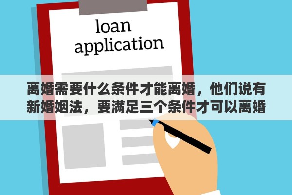 离婚需要什么条件才能离婚，他们说有新婚姻法，要满足三个条件才可以离婚，是这样的吗