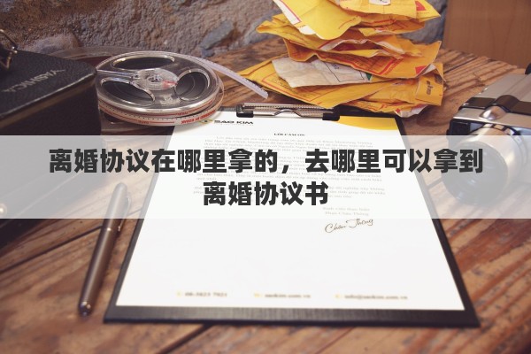 离婚协议在哪里拿的，去哪里可以拿到离婚协议书