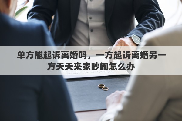 单方能起诉离婚吗，一方起诉离婚另一方天天来家吵闹怎么办