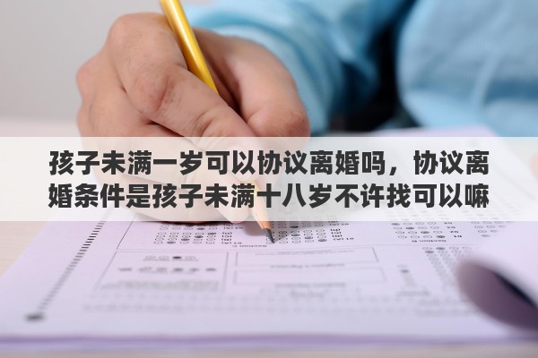 孩子未满一岁可以协议离婚吗，协议离婚条件是孩子未满十八岁不许找可以嘛