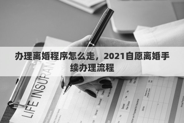 办理离婚程序怎么走，2021自愿离婚手续办理流程