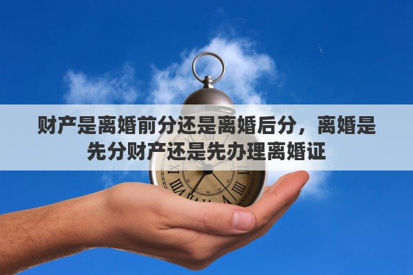 财产是离婚前分还是离婚后分，离婚是先分财产还是先办理离婚证