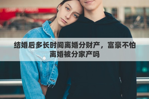 结婚后多长时间离婚分财产，富豪不怕离婚被分家产吗