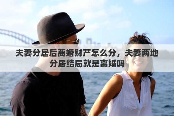 夫妻分居后离婚财产怎么分，夫妻两地分居结局就是离婚吗