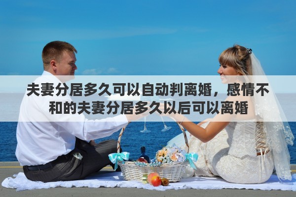 夫妻分居多久可以自动判离婚，感情不和的夫妻分居多久以后可以离婚