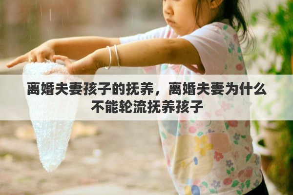 离婚夫妻孩子的抚养，离婚夫妻为什么不能轮流抚养孩子