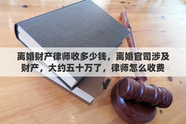 离婚财产律师收多少钱，离婚官司涉及财产，大约五十万了，律师怎么收费