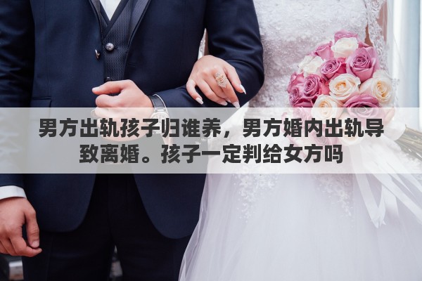 男方出轨孩子归谁养，男方婚内出轨导致离婚。孩子一定判给女方吗