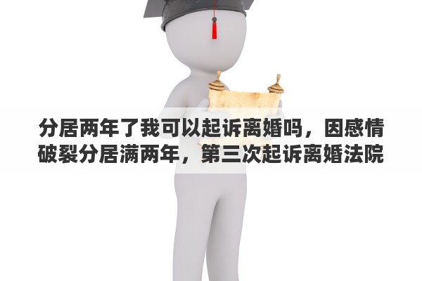 分居两年了我可以起诉离婚吗，因感情破裂分居满两年，第三次起诉离婚法院会判决离婚吗