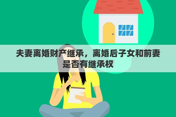 夫妻离婚财产继承，离婚后子女和前妻是否有继承权