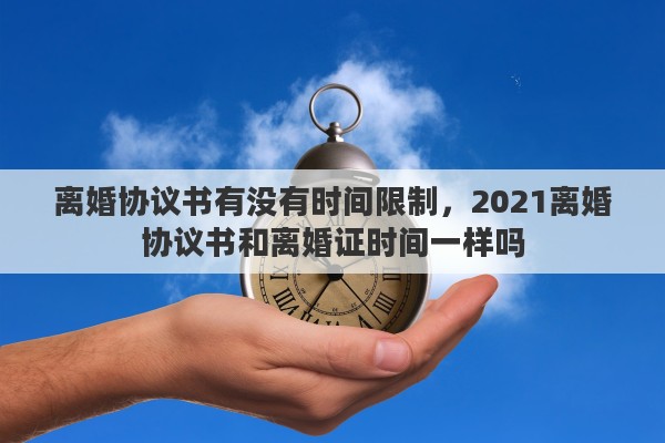 离婚协议书有没有时间限制，2021离婚协议书和离婚证时间一样吗