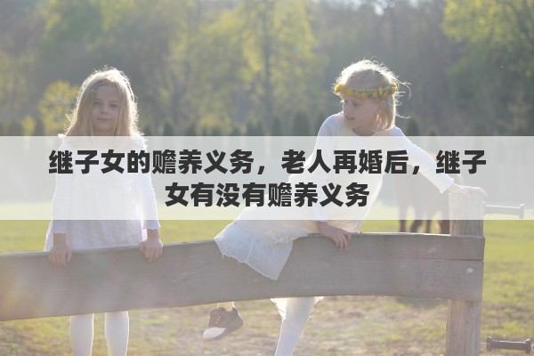 继子女的赡养义务，老人再婚后，继子女有没有赡养义务