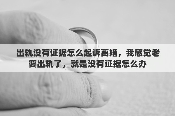 出轨没有证据怎么起诉离婚，我感觉老婆出轨了，就是没有证据怎么办