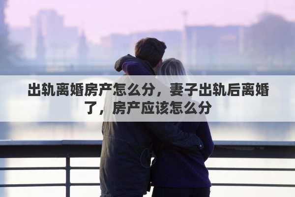出轨离婚房产怎么分，妻子出轨后离婚了，房产应该怎么分