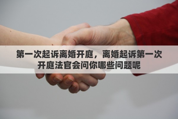 第一次起诉离婚开庭，离婚起诉第一次开庭法官会问你哪些问题呢