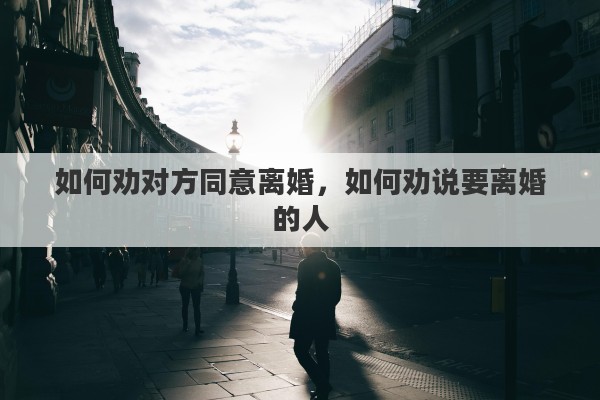 如何劝对方同意离婚，如何劝说要离婚的人
