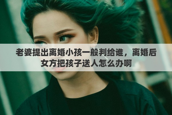 老婆提出离婚小孩一般判给谁，离婚后女方把孩子送人怎么办啊
