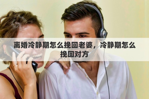 离婚冷静期怎么挽回老婆，冷静期怎么挽回对方