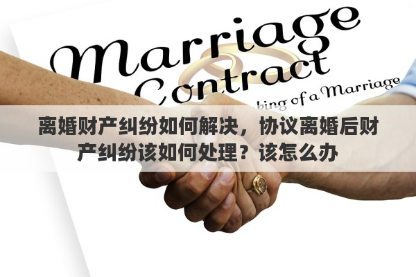 离婚财产纠纷如何解决，协议离婚后财产纠纷该如何处理？该怎么办