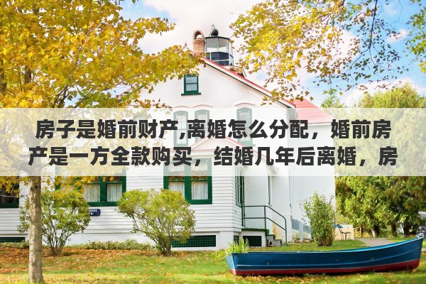 房子是婚前财产,离婚怎么分配，婚前房产是一方全款购买，结婚几年后离婚，房子的增值部分或者贬值部分怎么分