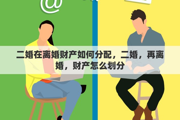 二婚在离婚财产如何分配，二婚，再离婚，财产怎么划分