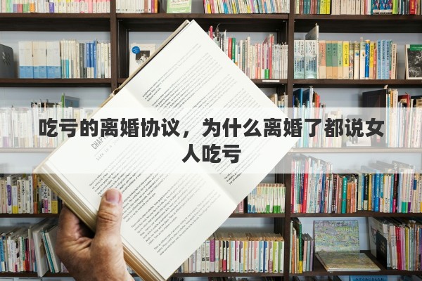 吃亏的离婚协议，为什么离婚了都说女人吃亏