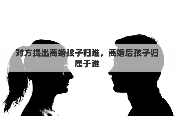 对方提出离婚孩子归谁，离婚后孩子归属于谁