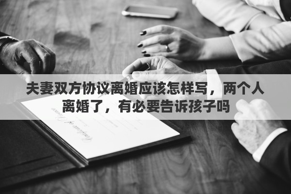 夫妻双方协议离婚应该怎样写，两个人离婚了，有必要告诉孩子吗