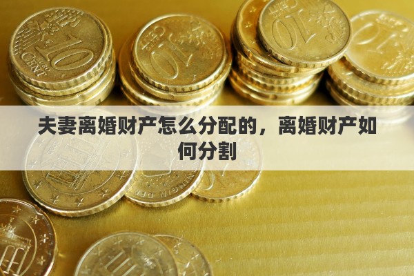 夫妻离婚财产怎么分配的，离婚财产如何分割