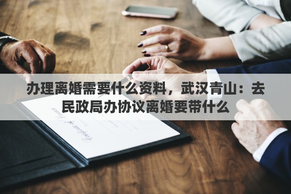 办理离婚需要什么资料，武汉青山：去民政局办协议离婚要带什么