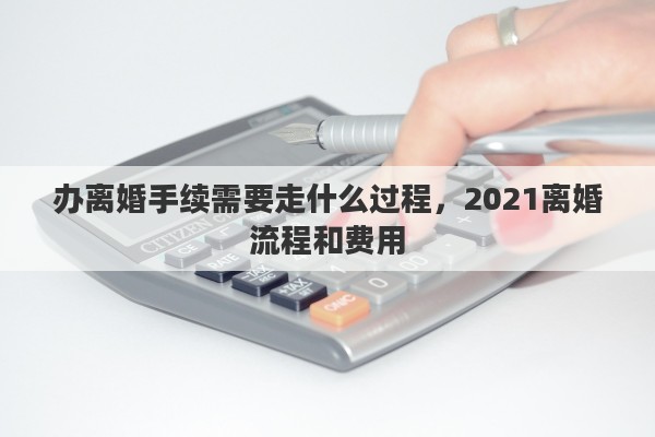 办离婚手续需要走什么过程，2021离婚流程和费用