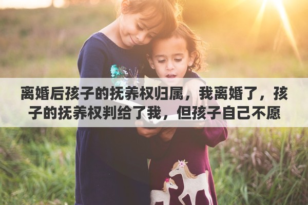 离婚后孩子的抚养权归属，我离婚了，孩子的抚养权判给了我，但孩子自己不愿意跟我走，我该怎么办