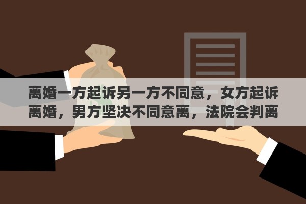 离婚一方起诉另一方不同意，女方起诉离婚，男方坚决不同意离，法院会判离吗