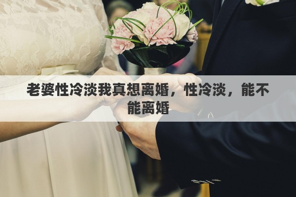 老婆性冷淡我真想离婚，性冷淡，能不能离婚