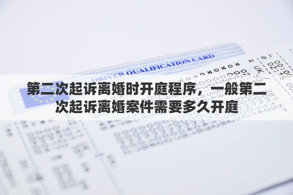 第二次起诉离婚时开庭程序，一般第二次起诉离婚案件需要多久开庭