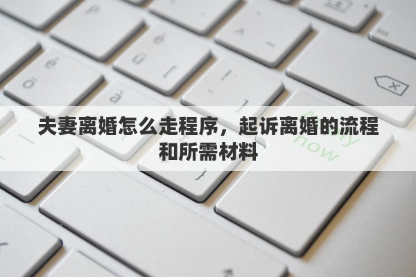 夫妻离婚怎么走程序，起诉离婚的流程和所需材料