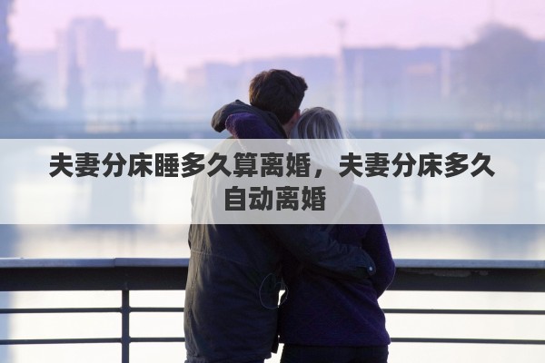 夫妻分床睡多久算离婚，夫妻分床多久自动离婚