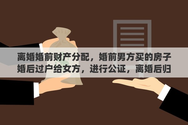 离婚婚前财产分配,婚前男方买的房子婚后过户给女方,进行公证,离婚后归谁 离婚婚前财产分配,婚前男方买的房子婚后过户给女方,进行公证,离婚后归谁