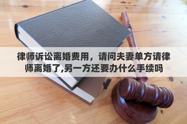 律师诉讼离婚费用,请问夫妻单方请律师离婚了,另一方还要办什么手续吗 律师诉讼离婚费用,请问夫妻单方请律师离婚了,另一方还要办什么手续吗