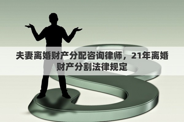 夫妻离婚财产分配咨询律师,21年离婚财产分割法律规定 夫妻离婚财产分配咨询律师,21年离婚财产分割法律规定