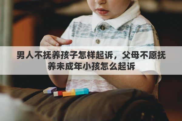 男人不抚养孩子怎样起诉,父母不愿抚养未成年小孩怎么起诉 男人不抚养孩子怎样起诉,父母不愿抚养未成年小孩怎么起诉