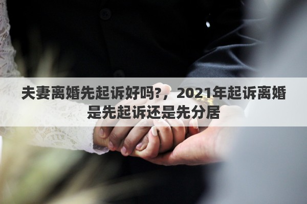 夫妻离婚先起诉好吗?,2021年起诉离婚是先起诉还是先分居 夫妻离婚先起诉好吗?,2021年起诉离婚是先起诉还是先分居