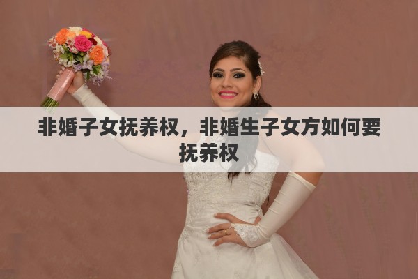 非婚子女抚养权,非婚生子女方如何要抚养权 非婚子女抚养权,非婚生子女方如何要抚养权
