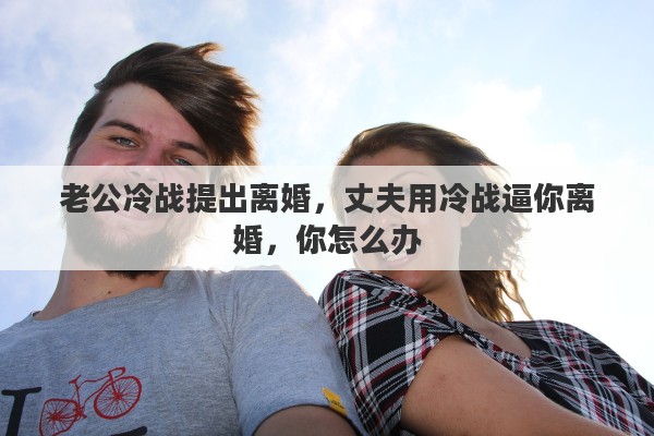 老公冷战提出离婚，丈夫用冷战逼你离婚，你怎么办
