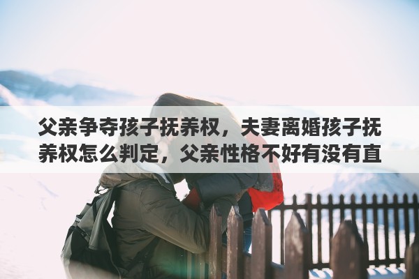 父亲争夺孩子抚养权,夫妻离婚孩子抚养权怎么判定,父亲性格不好有没有直接影响 父亲争夺孩子抚养权,夫妻离婚孩子抚养权怎么判定,父亲性格不好有没有直接影响