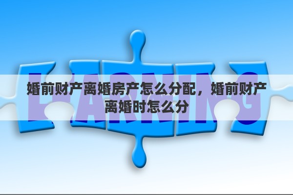 婚前财产离婚房产怎么分配,婚前财产离婚时怎么分 婚前财产离婚房产怎么分配,婚前财产离婚时怎么分